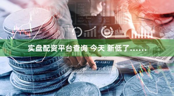 实盘配资平台查询 今天 新低了……