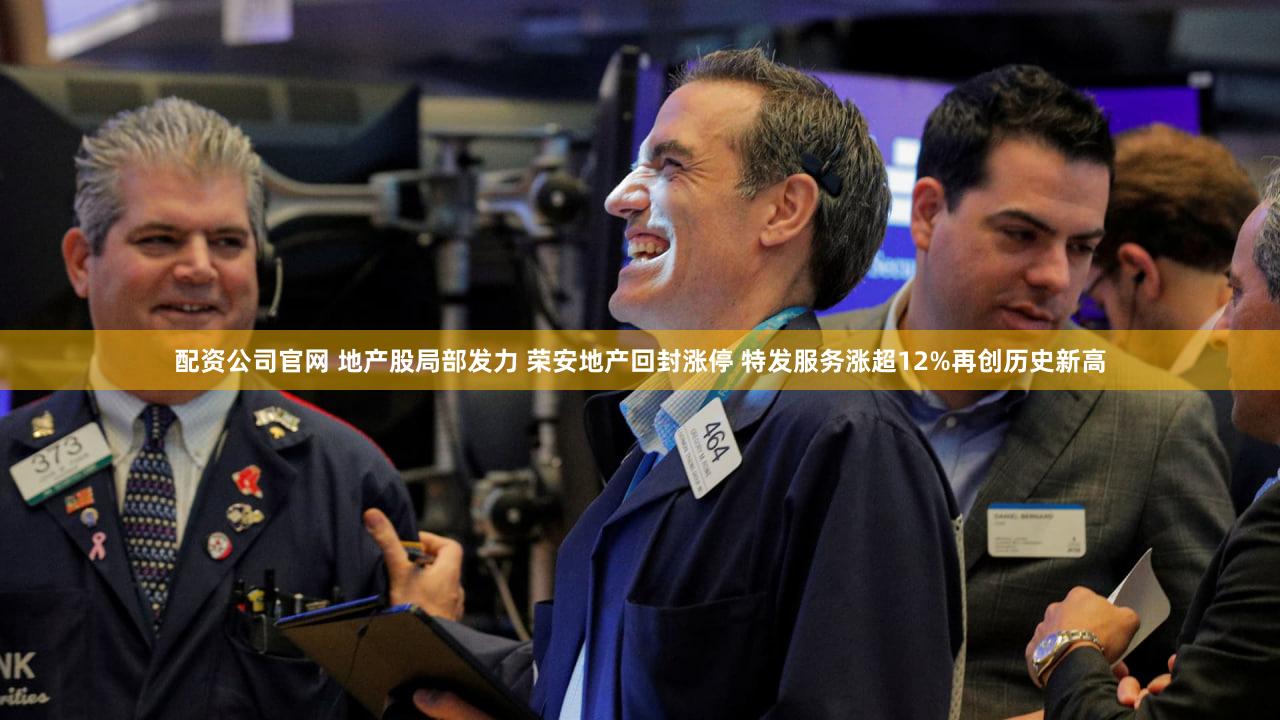 配资公司官网 地产股局部发力 荣安地产回封涨停 特发服务涨超12%再创历史新高