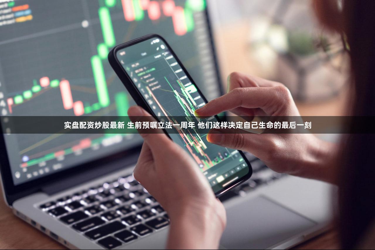 实盘配资炒股最新 生前预嘱立法一周年 他们这样决定自己生命的最后一刻