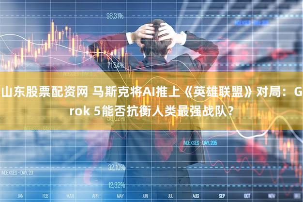 山东股票配资网 马斯克将AI推上《英雄联盟》对局：Grok 5能否抗衡人类最强战队？