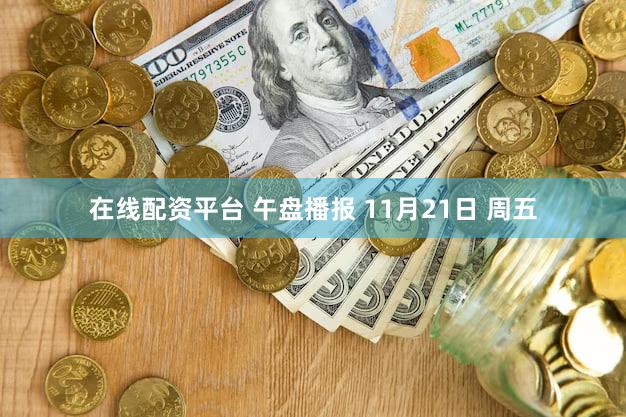 在线配资平台 午盘播报 11月21日 周五