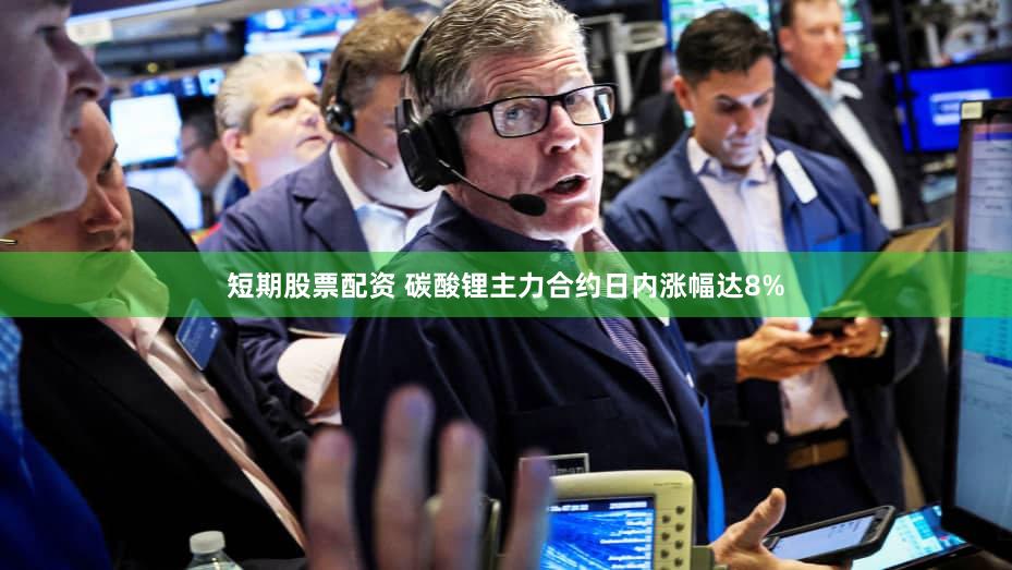 短期股票配资 碳酸锂主力合约日内涨幅达8%