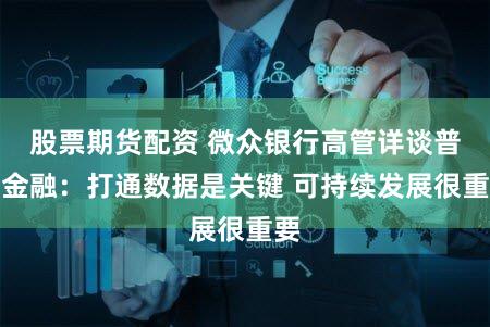 股票期货配资 微众银行高管详谈普惠金融:打通数据是关键 可持续发展很重要