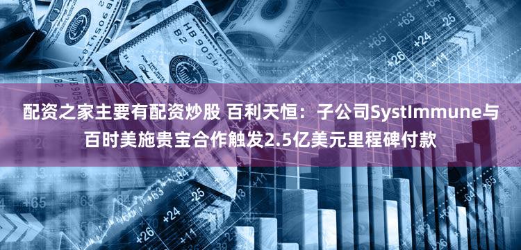 配资之家主要有配资炒股 百利天恒：子公司SystImmune与百时美施贵宝合作触发2.5亿美元里程碑付款