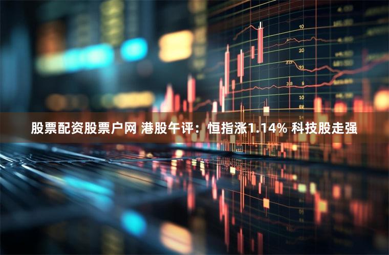股票配资股票户网 港股午评：恒指涨1.14% 科技股走强