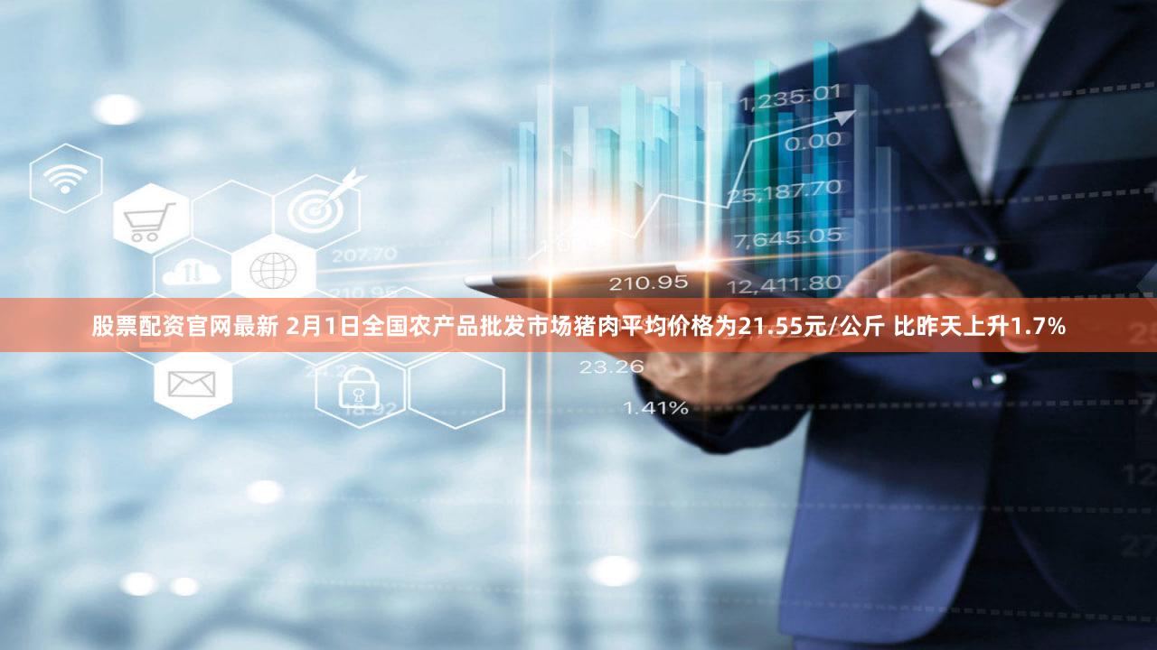 股票配资官网最新 2月1日全国农产品批发市场猪肉平均价格为21.55元/公斤 比昨天上升1.7%