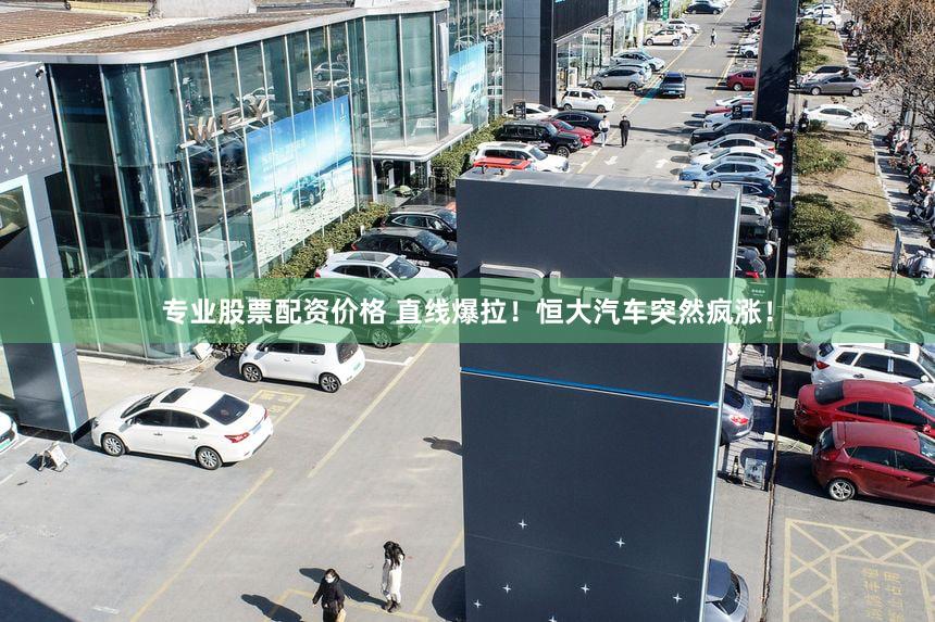 专业股票配资价格 直线爆拉！恒大汽车突然疯涨！