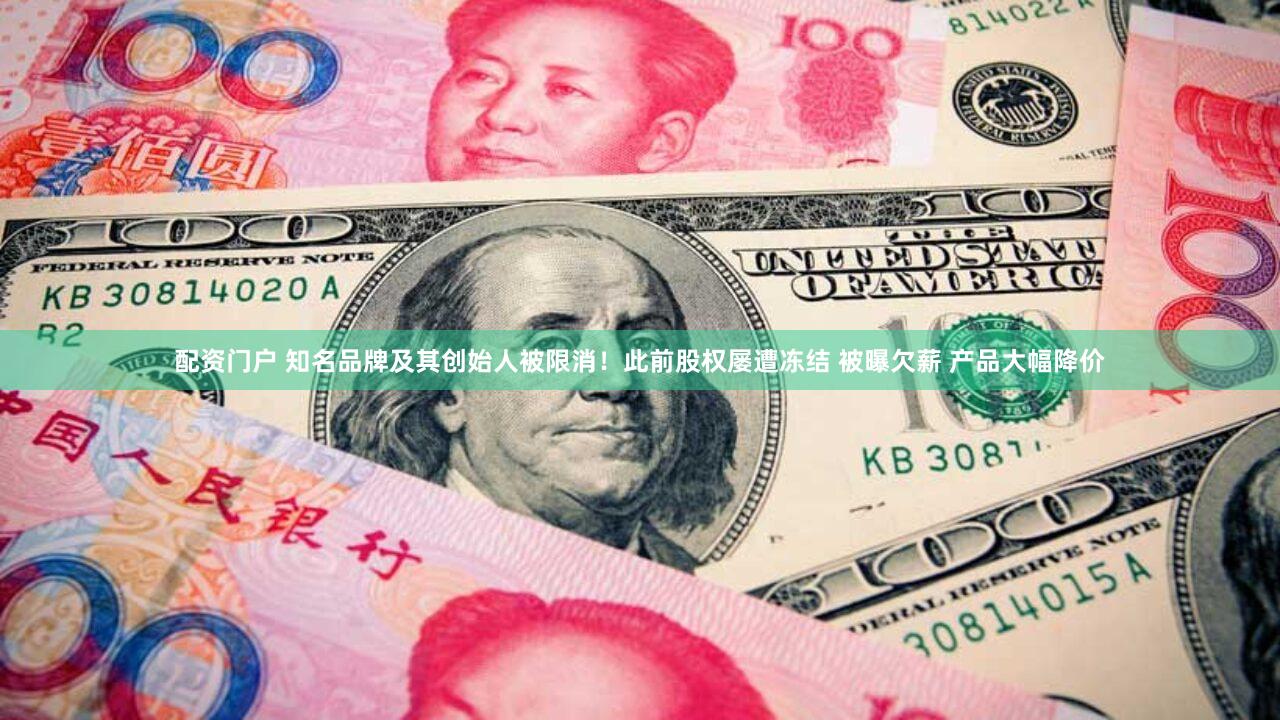配资门户 知名品牌及其创始人被限消!此前股权屡遭冻结 被曝欠薪 产品大幅降价