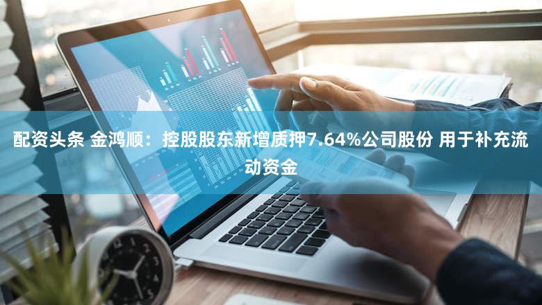 配资头条 金鸿顺：控股股东新增质押7.64%公司股份 用于补充流动资金