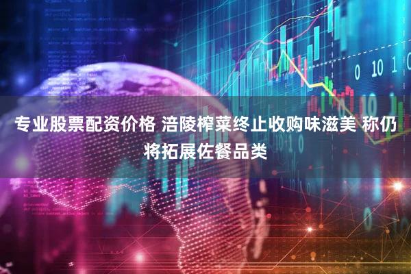 专业股票配资价格 涪陵榨菜终止收购味滋美 称仍将拓展佐餐品类