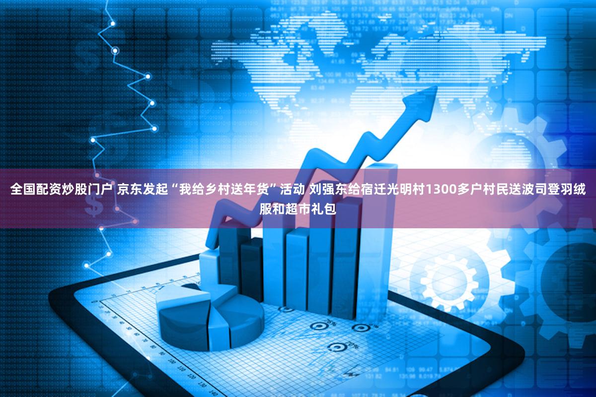 全国配资炒股门户 京东发起“我给乡村送年货”活动 刘强东给宿迁光明村1300多户村民送波司登羽绒服和超市礼包