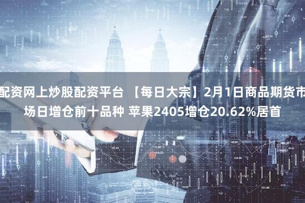 配资网上炒股配资平台 【每日大宗】2月1日商品期货市场日增仓前十品种 苹果2405增仓20.62%居首