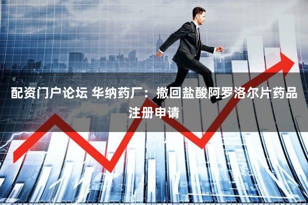 配资门户论坛 华纳药厂:撤回盐酸阿罗洛尔片药品注册申请