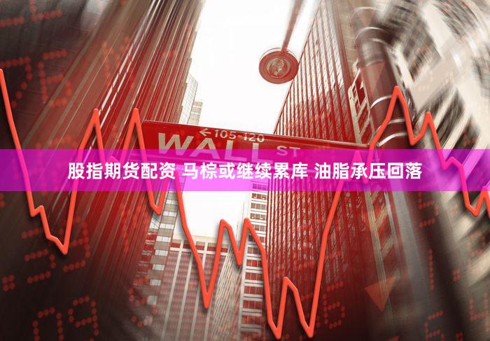 股指期货配资 马棕或继续累库 油脂承压回落