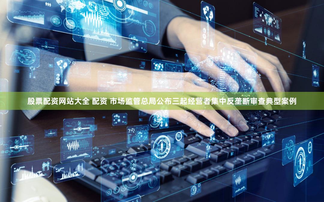 股票配资网站大全 配资 市场监管总局公布三起经营者集中反垄断审查典型案例