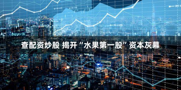 查配资炒股 揭开“水果第一股”资本灰幕