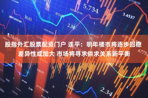 股指外汇股票配资门户 连平：明年楼市将逐步回稳 差异性或加大 市场将寻求供求关系新平衡