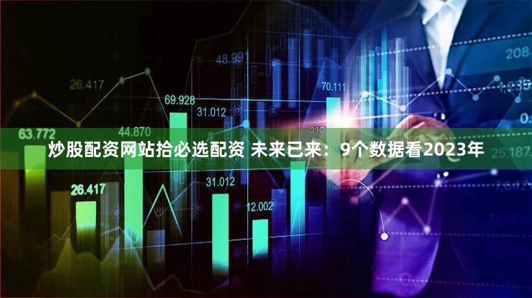 炒股配资网站拾必选配资 未来已来:9个数据看2023年