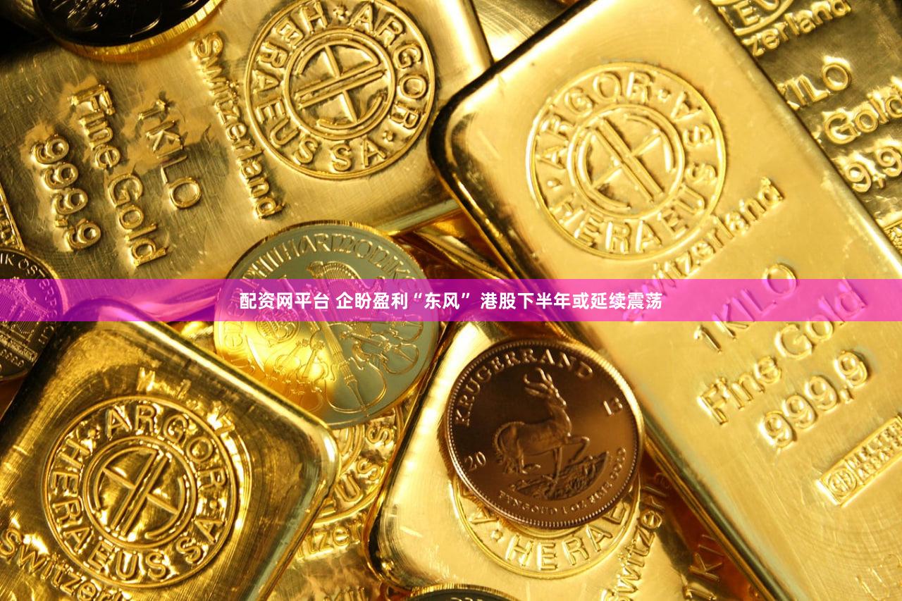 配资网平台 企盼盈利“东风” 港股下半年或延续震荡
