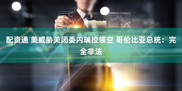 配资通 美威胁关闭委内瑞拉领空 哥伦比亚总统:完全非法