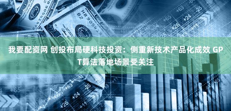 我要配资网 创投布局硬科技投资:侧重新技术产品化成效 GPT算法落地场景受关注