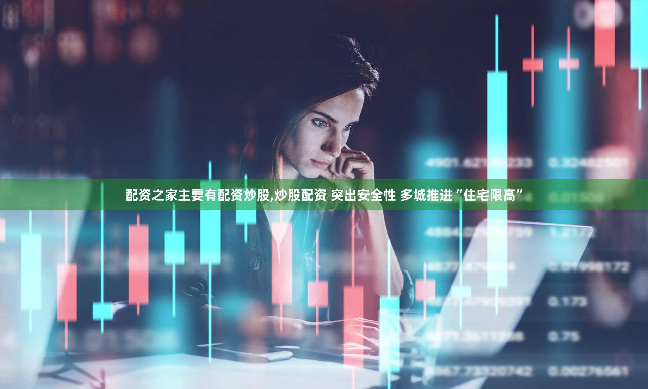 配资之家主要有配资炒股,炒股配资 突出安全性 多城推进“住宅限高”