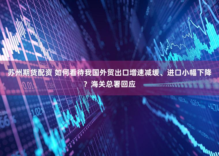 苏州期货配资 如何看待我国外贸出口增速减缓、进口小幅下降?海关总署回应