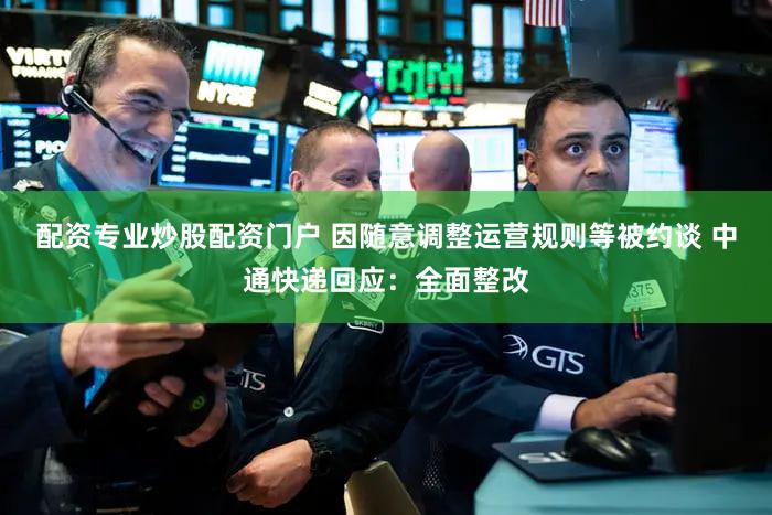配资专业炒股配资门户 因随意调整运营规则等被约谈 中通快递回应:全面整改
