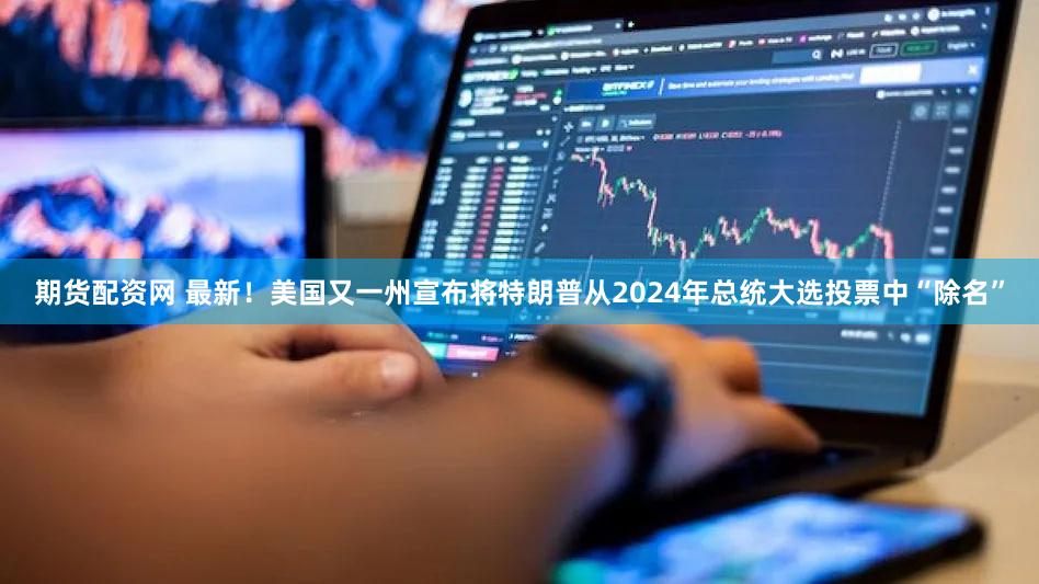 期货配资网 最新!美国又一州宣布将特朗普从2024年总统大选投票中“除名”