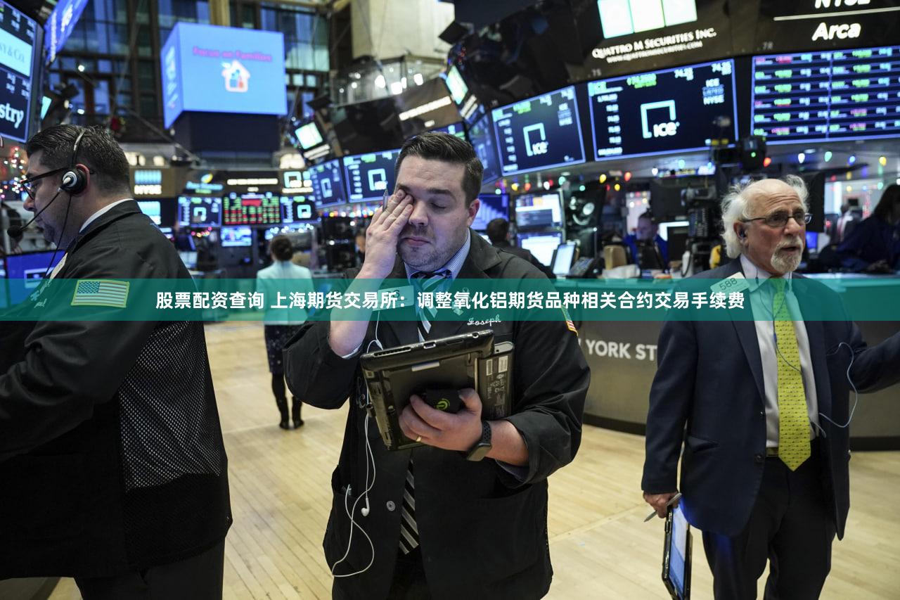 股票配资查询 上海期货交易所：调整氧化铝期货品种相关合约交易手续费