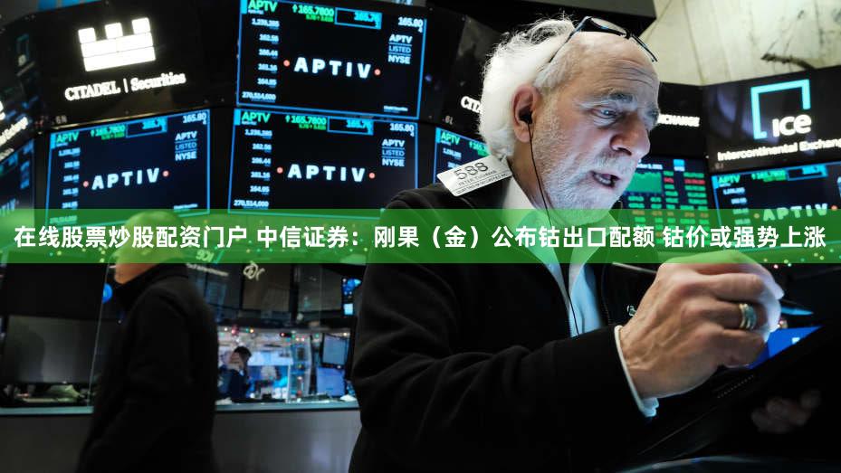 在线股票炒股配资门户 中信证券:刚果(金)公布钴出口配额 钴价或强势上涨