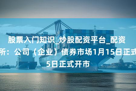 股票入门知识_炒股配资平台_配资 北交所：公司（企业）债券市场1月15日正式开市