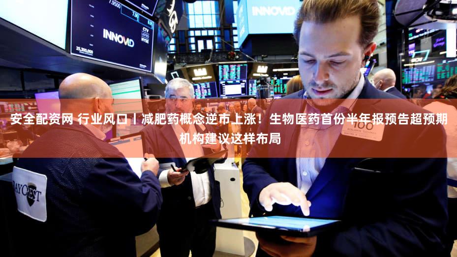 安全配资网 行业风口丨减肥药概念逆市上涨！生物医药首份半年报预告超预期 机构建议这样布局