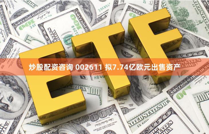 炒股配资咨询 002611 拟7.74亿欧元出售资产