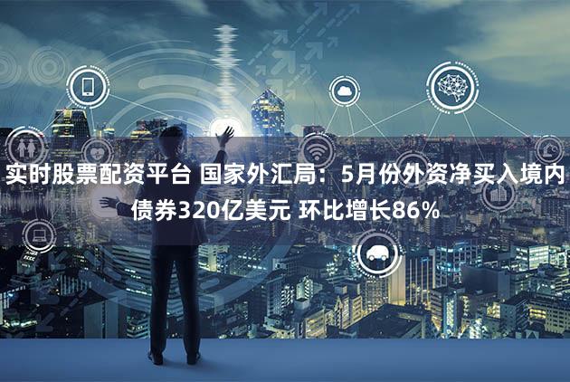 实时股票配资平台 国家外汇局：5月份外资净买入境内债券320亿美元 环比增长86%