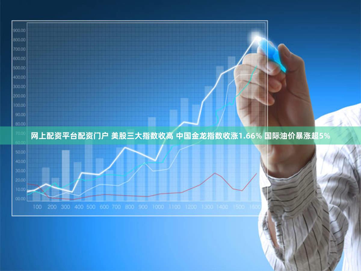 网上配资平台配资门户 美股三大指数收高 中国金龙指数收涨1.66% 国际油价暴涨超5%