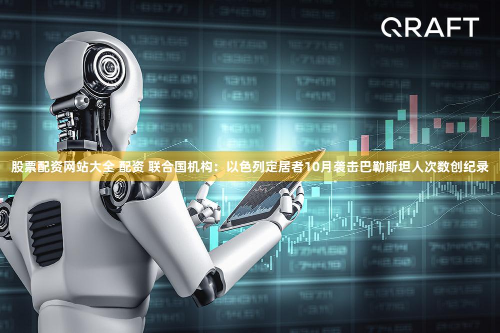 股票配资网站大全 配资 联合国机构：以色列定居者10月袭击巴勒斯坦人次数创纪录