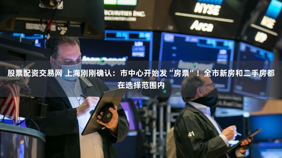 股票配资交易网 上海刚刚确认：市中心开始发“房票”！全市新房和二手房都在选择范围内