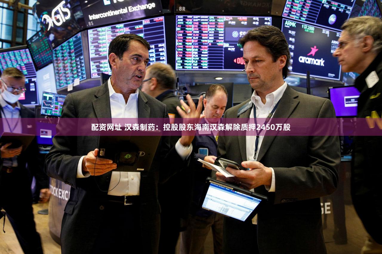 配资网址 汉森制药：控股股东海南汉森解除质押2450万股