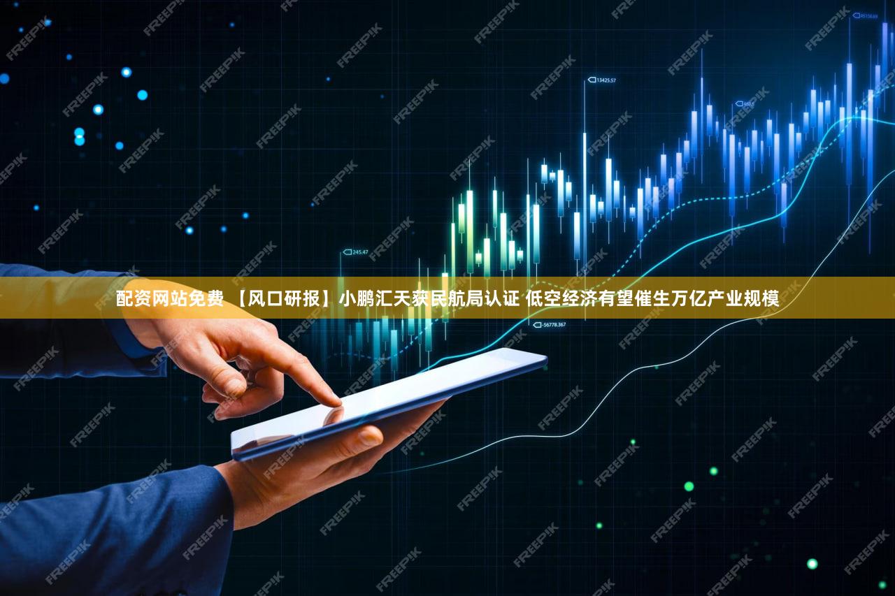 配资网站免费 【风口研报】小鹏汇天获民航局认证 低空经济有望催生万亿产业规模