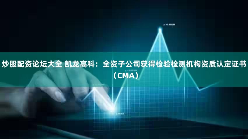炒股配资论坛大全 凯龙高科：全资子公司获得检验检测机构资质认定证书（CMA）