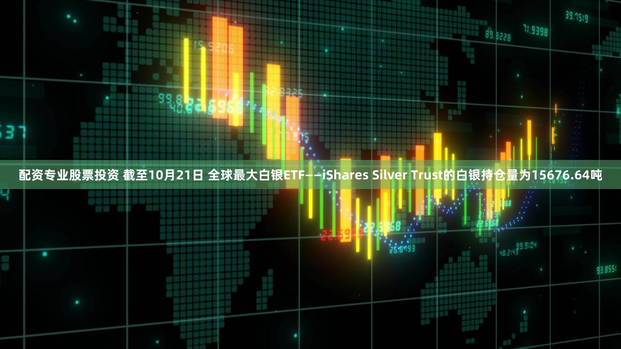 配资专业股票投资 截至10月21日 全球最大白银ETF——iShares Silver Trust的白银持仓量为15676.64吨