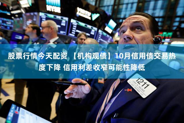 股票行情今天配资 【机构观债】10月信用债交易热度下降 信用利差收窄可能性降低