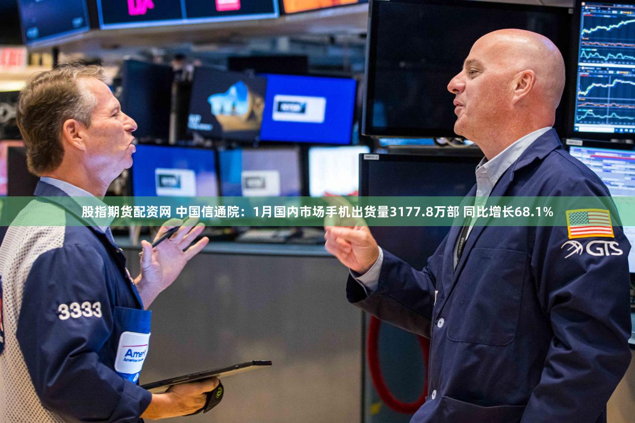 股指期货配资网 中国信通院：1月国内市场手机出货量3177.8万部 同比增长68.1%