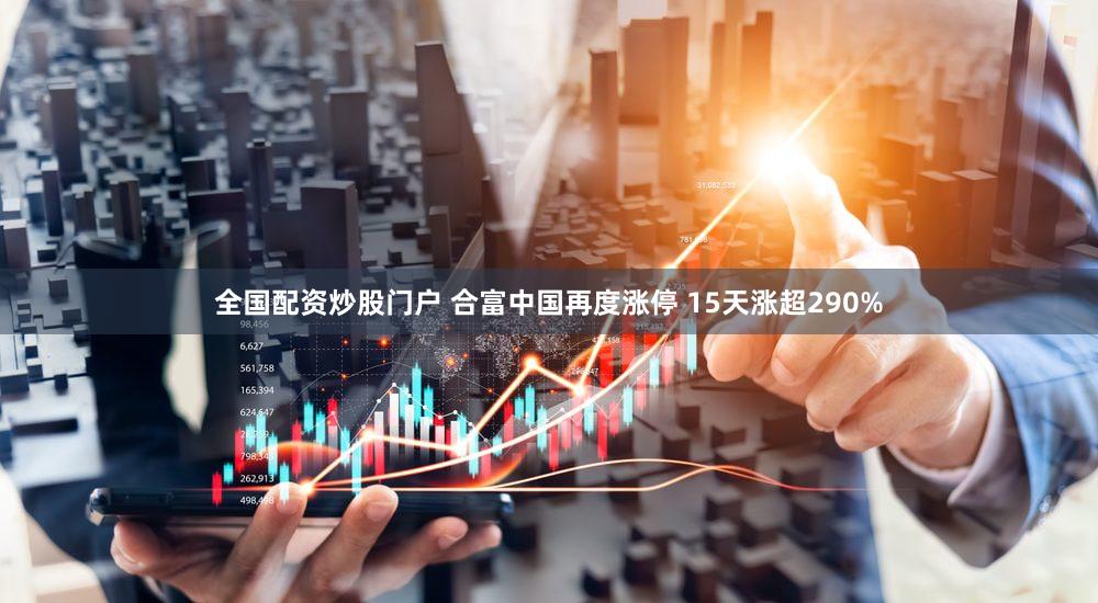 全国配资炒股门户 合富中国再度涨停 15天涨超290%