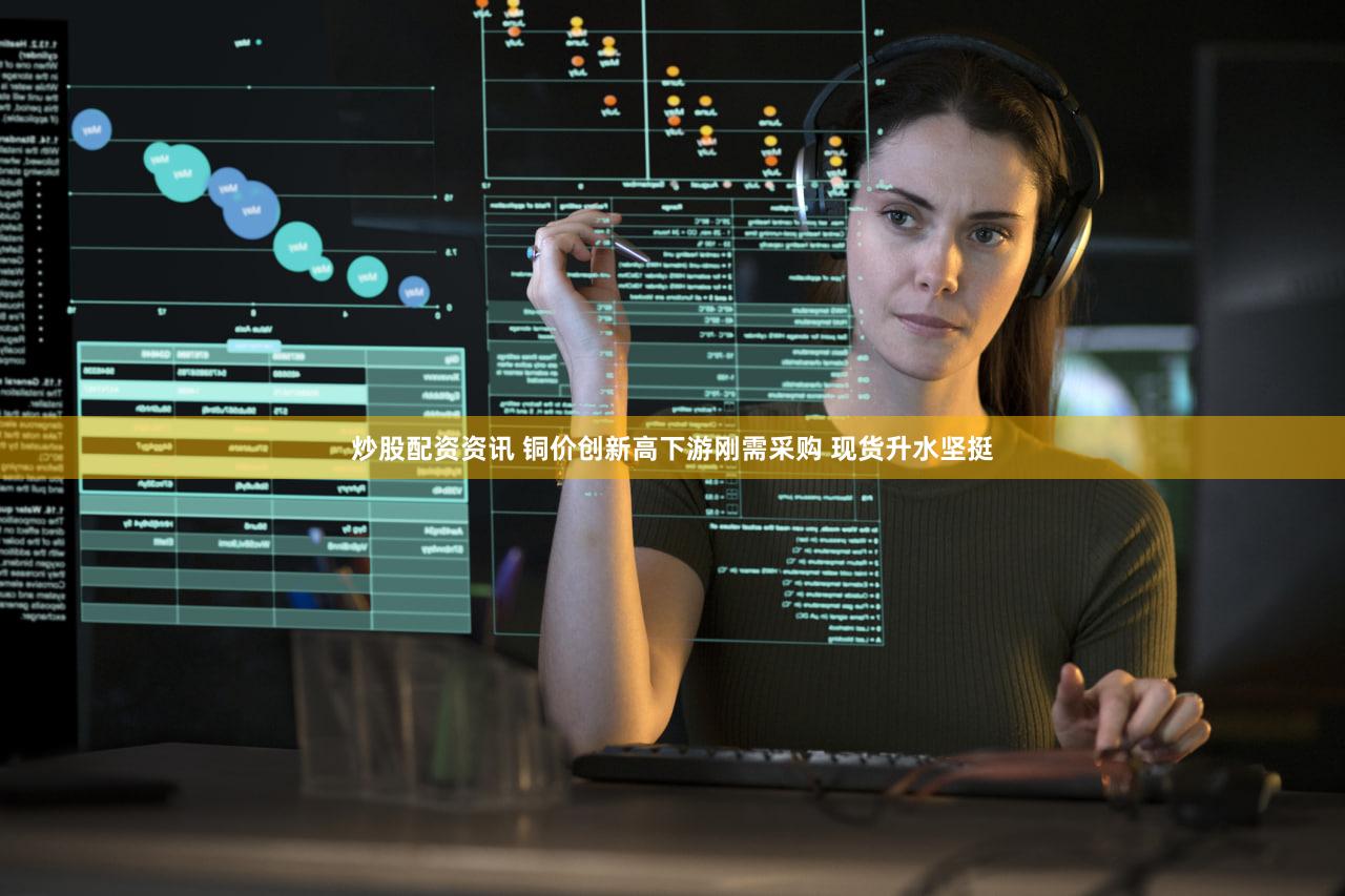 炒股配资资讯 铜价创新高下游刚需采购 现货升水坚挺