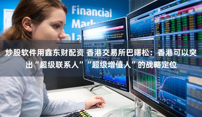 炒股软件用鑫东财配资 香港交易所巴曙松:香港可以突出“超级联系人”“超级增值人”的战略定位