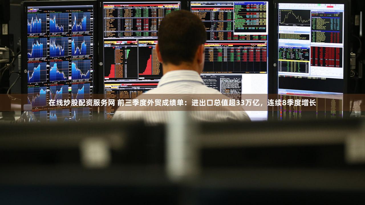 在线炒股配资服务网 前三季度外贸成绩单:进出口总值超33万亿,连续8季度增长