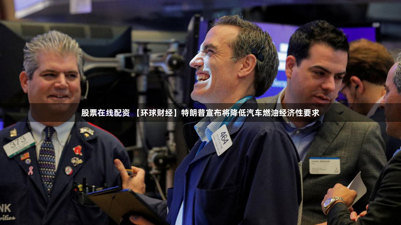 股票在线配资 【环球财经】特朗普宣布将降低汽车燃油经济性要求