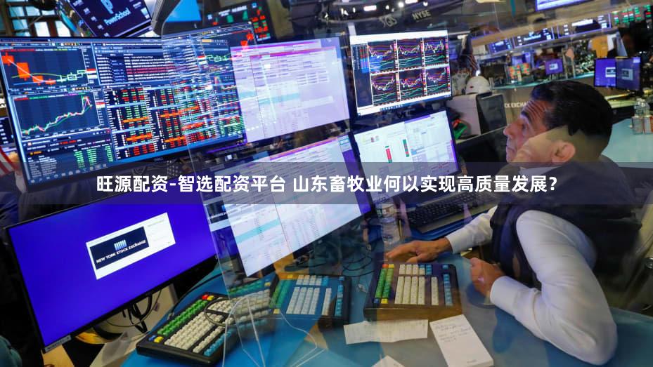 旺源配资-智选配资平台 山东畜牧业何以实现高质量发展？